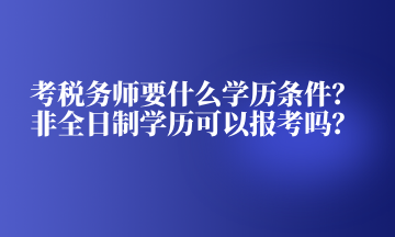 考税务师要什么学历条件？非全日制学历可以报考吗？