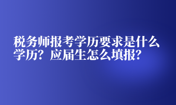 税务师报考学历要求是什么学历？应届生怎么填报？