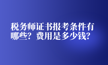 税务师证书报考条件有哪些？费用是多少钱？