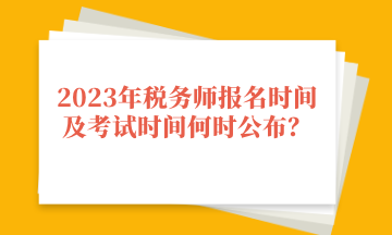 2023年税务师报名时间及考试时间何时公布？