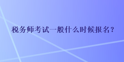 税务师考试一般什么时候报名？