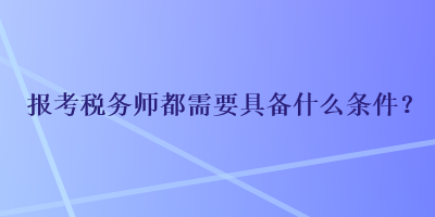 报考税务师都需要具备什么条件？