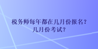 税务师每年都在几月份报名？几月份考试？