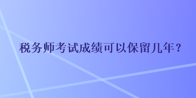 税务师考试成绩可以保留几年？