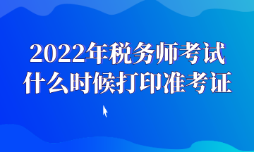 2022年税务师考试 什么时候打印准考证