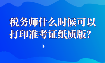 税务师什么时候可以打印准考证纸质版？