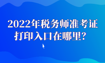 2022年税务师准考证打印入口在哪里？