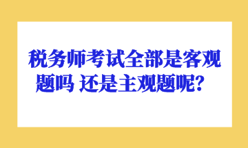 税务师考试全部是客观题吗 还是主观题呢？