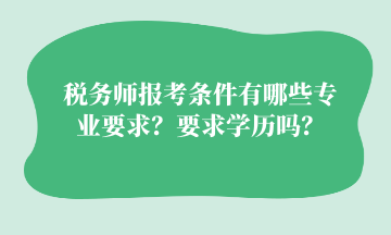 税务师报考条件有哪些专业要求？要求学历吗？