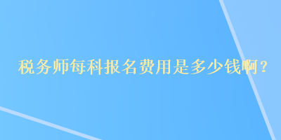 税务师每科报名费用是多少钱啊？