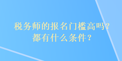 税务师的报名门槛高吗？都有什么条件？