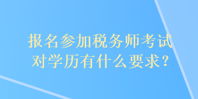 报名参加税务师考试对学历有什么要求？