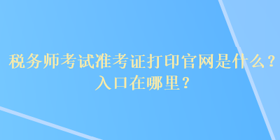 税务师考试准考证打印官网是什么？入口在哪里？