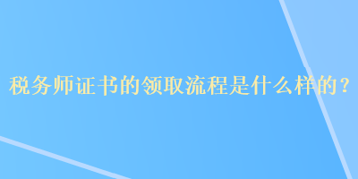 税务师证书的领取流程是什么样的？