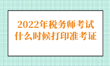 2022年税务师考试什么时候打印准考证