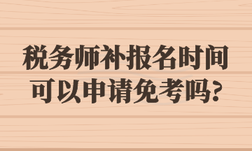 税务师补报名时间可以申请免考吗_