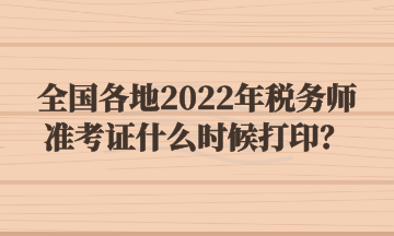 全国各地2022年税务师准考证什么时候打印？