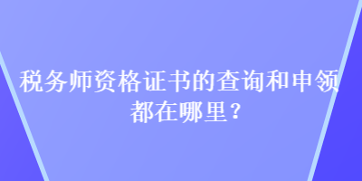 税务师资格证书的查询和申领都在哪里？