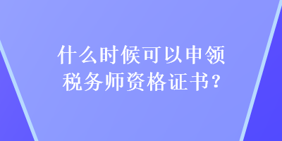 什么时候可以申领税务师资格证书？