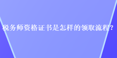 税务师资格证书是怎样的领取流程？