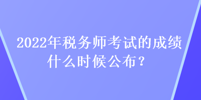 2022年税务师考试的成绩什么时候公布？