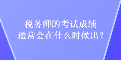 税务师的考试成绩通常会在什么时候出？