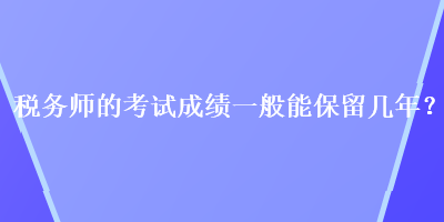 税务师的考试成绩一般能保留几年？