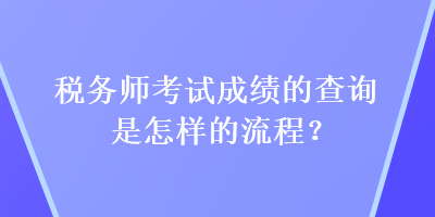 税务师考试成绩的查询是怎样的流程？