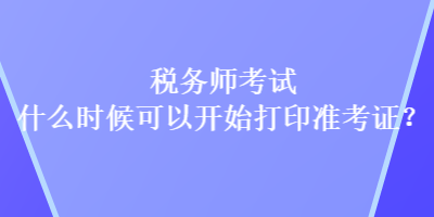 税务师考试什么时候可以开始打印准考证？