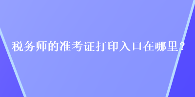 税务师的准考证打印入口在哪里？