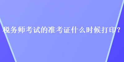 税务师考试的准考证什么时候打印？