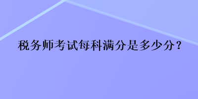 税务师考试每科满分是多少分？