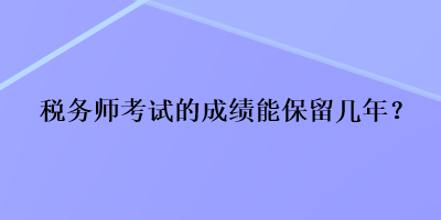 税务师考试的成绩能保留几年？