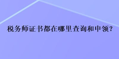 税务师证书都在哪里查询和申领？