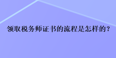 领取税务师证书的流程是怎样的？