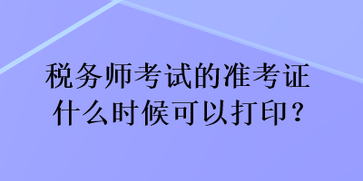 税务师考试的准考证什么时候可以打印？