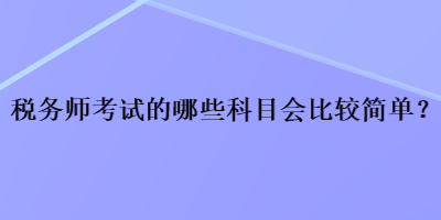 税务师考试的哪些科目会比较简单？