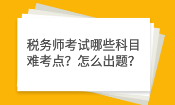 税务师考试哪些科目难考点？怎么出题？