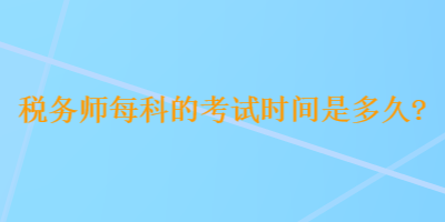 税务师每科的考试时间是多久？