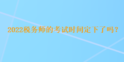 2022税务师的考试时间定下了吗？