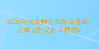 2022年税务师什么时候考试？具体安排是什么样的？