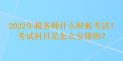 2022年税务师什么时候考试？考试科目是怎么安排的？