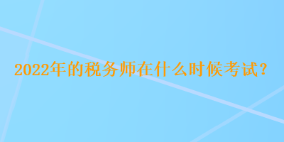 2022年的税务师在什么时候考试？