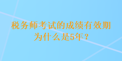 税务师考试的成绩有效期为什么是5年？