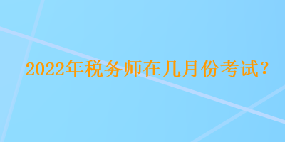 2022年税务师在几月份考试？