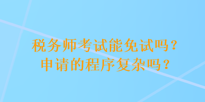 税务师考试能免试吗？申请的程序复杂吗？