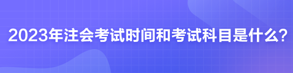 2023年注会考试时间和考试科目是什么?