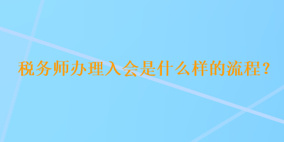 税务师办理入会是什么样的流程？