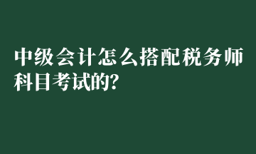 中级会计怎么搭配税务师科目考试的？