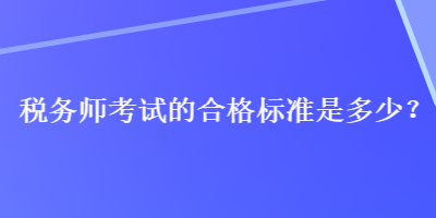 税务师考试的合格标准是多少？